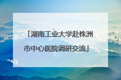 湖南工业大学赴株洲市中心医院调研交流