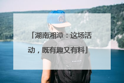 湖南湘潭：这场活动，既有趣又有料