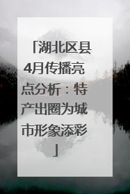 湖北区县4月传播亮点分析：特产出圈为城市形象添彩