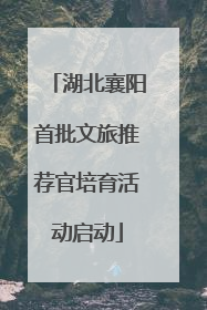 湖北襄阳首批文旅推荐官培育活动启动