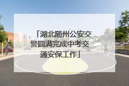 湖北随州公安交警圆满完成中考交通安保工作