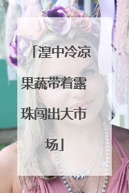 湟中冷凉果蔬带着露珠闯出大市场