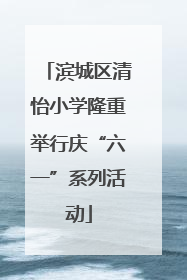 滨城区清怡小学隆重举行庆“六一”系列活动