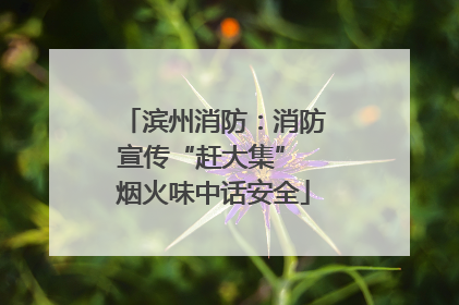 滨州消防：消防宣传“赶大集” 烟火味中话安全