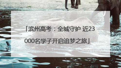 滨州高考：全城守护 近23000名学子开启追梦之旅