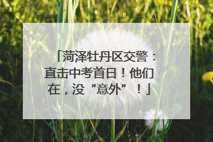 菏泽牡丹区交警：直击中考首日！他们在，没“意外”！