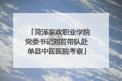 菏泽家政职业学院党委书记刘芸带队赴单县中医医院考察
