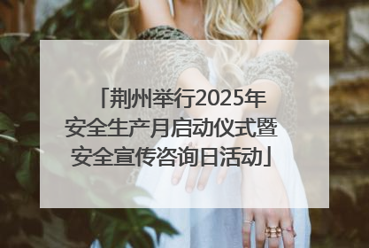 荆州举行2025年安全生产月启动仪式暨安全宣传咨询日活动