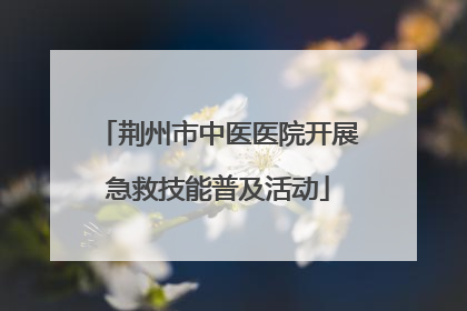 荆州市中医医院开展急救技能普及活动