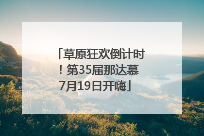 草原狂欢倒计时！第35届那达慕7月19日开嗨