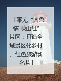 莱芜“齐鲁情 映山红”片区：打造全域景区化乡村、红色旅游新名片