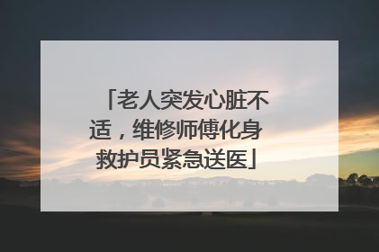 老人突发心脏不适，维修师傅化身救护员紧急送医