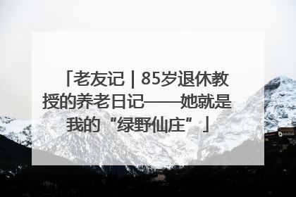 老友记｜85岁退休教授的养老日记——她就是我的“绿野仙庄”