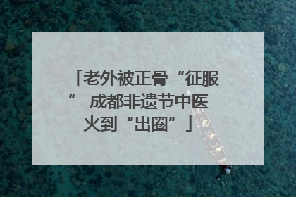 老外被正骨“征服” 成都非遗节中医火到“出圈”