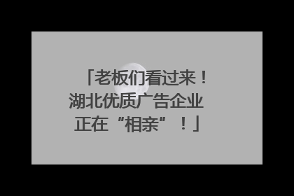 老板们看过来！湖北优质广告企业正在“相亲”！
