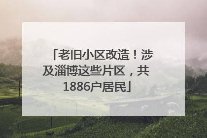 老旧小区改造！涉及淄博这些片区，共1886户居民