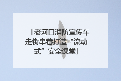 老河口消防宣传车走街串巷打造“流动式”安全课堂