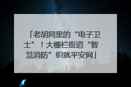 老胡同里的“电子卫士”！大栅栏街道“智慧消防”织就平安网