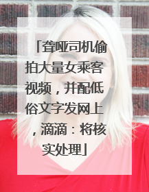 聋哑司机偷拍大量女乘客视频，并配低俗文字发网上，滴滴：将核实处理