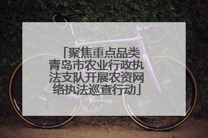聚焦重点品类 青岛市农业行政执法支队开展农资网络执法巡查行动