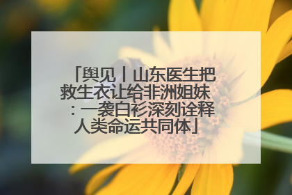 舆见丨山东医生把救生衣让给非洲姐妹：一袭白衫深刻诠释人类命运共同体