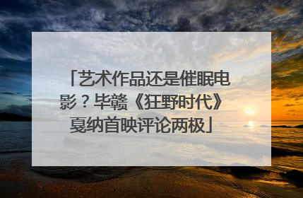 艺术作品还是催眠电影？毕赣《狂野时代》戛纳首映评论两极