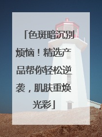 色斑暗沉别烦恼！精选产品帮你轻松逆袭，肌肤重焕光彩