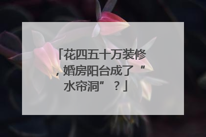 花四五十万装修，婚房阳台成了“水帘洞”？