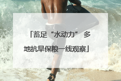 蓄足“水动力” 多地抗旱保粮一线观察