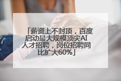 薪资上不封顶，百度启动最大规模顶尖AI人才招聘，岗位招聘同比扩大60%