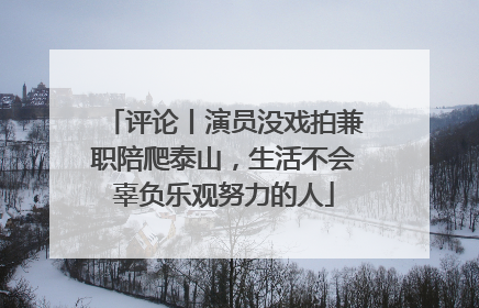 评论丨演员没戏拍兼职陪爬泰山，生活不会辜负乐观努力的人