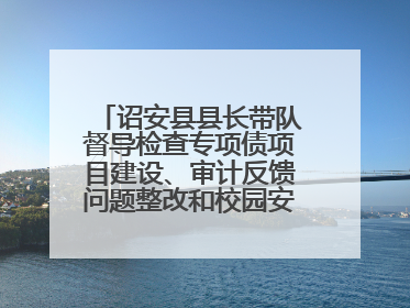 诏安县县长带队督导检查专项债项目建设、审计反馈问题整改和校园安全工作