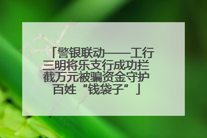 警银联动——工行三明将乐支行成功拦截万元被骗资金守护百姓“钱袋子”
