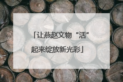让燕赵文物“活”起来绽放新光彩