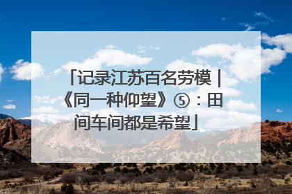 记录江苏百名劳模｜《同一种仰望》⑤：田间车间都是希望