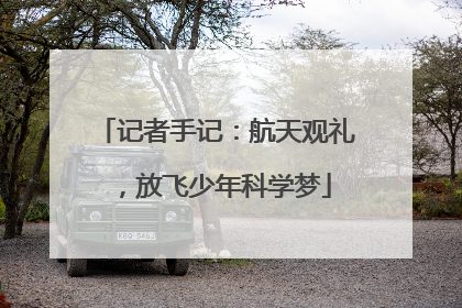 记者手记：航天观礼，放飞少年科学梦