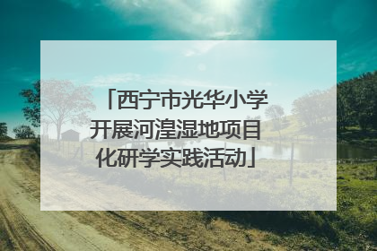 西宁市光华小学开展河湟湿地项目化研学实践活动