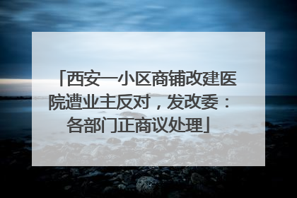 西安一小区商铺改建医院遭业主反对，发改委：各部门正商议处理