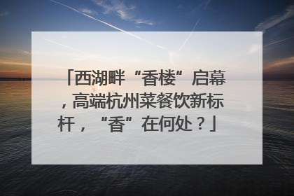 西湖畔“香楼”启幕，高端杭州菜餐饮新标杆，“香”在何处？