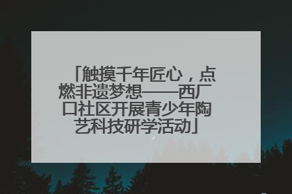 触摸千年匠心，点燃非遗梦想——西厂口社区开展青少年陶艺科技研学活动