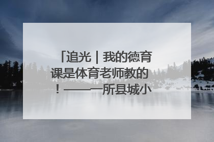 追光｜我的德育课是体育老师教的！——一所县城小学的思政课改革