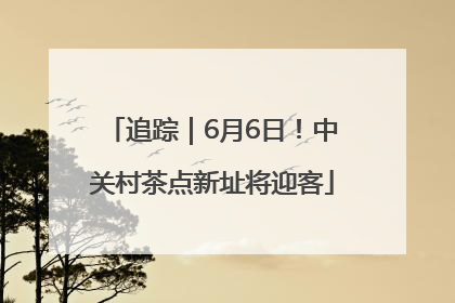 追踪｜6月6日！中关村茶点新址将迎客