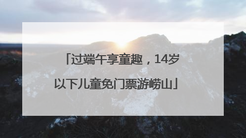 过端午享童趣，14岁以下儿童免门票游崂山