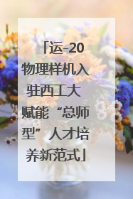 运-20物理样机入驻西工大 赋能“总师型”人才培养新范式