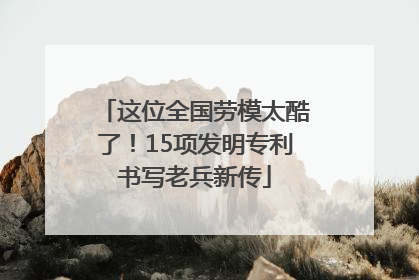 这位全国劳模太酷了！15项发明专利书写老兵新传
