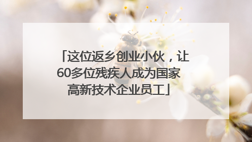这位返乡创业小伙，让60多位残疾人成为国家高新技术企业员工