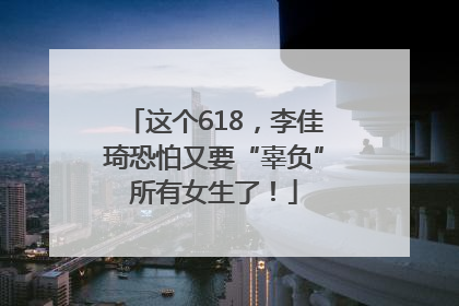 这个618，李佳琦恐怕又要“辜负”所有女生了！