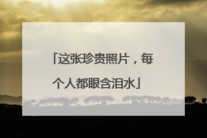 这张珍贵照片，每个人都眼含泪水