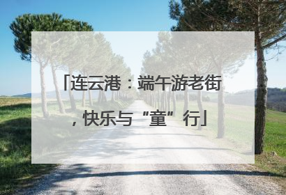 连云港：端午游老街，快乐与“童”行