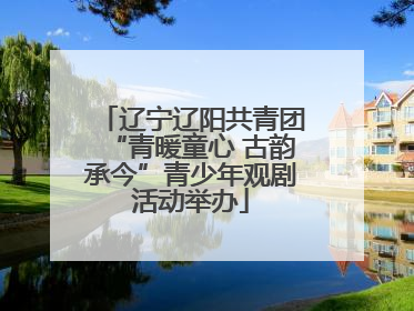 辽宁辽阳共青团“青暖童心 古韵承今”青少年观剧活动举办